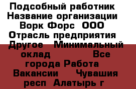 Подсобный работник › Название организации ­ Ворк Форс, ООО › Отрасль предприятия ­ Другое › Минимальный оклад ­ 25 000 - Все города Работа » Вакансии   . Чувашия респ.,Алатырь г.